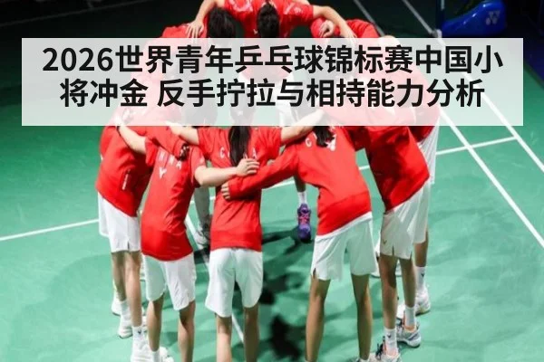 2026世界青年乒乓球锦标赛中国小将冲金 反手拧拉与相持能力分析