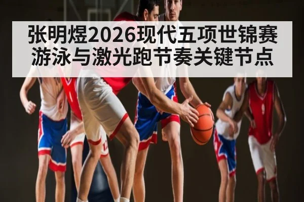 张明煜2026现代五项世锦赛游泳与激光跑节奏关键节点