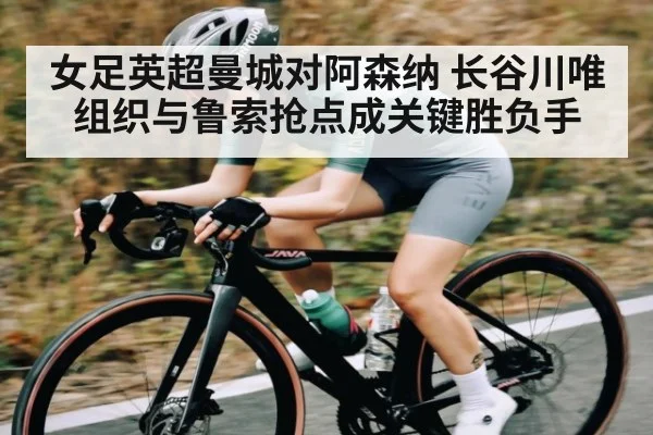女足英超曼城对阿森纳 长谷川唯组织与鲁索抢点成关键胜负手