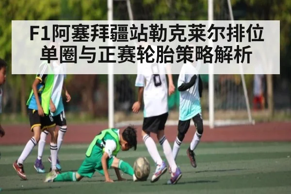 F1阿塞拜疆站勒克莱尔排位单圈与正赛轮胎策略解析