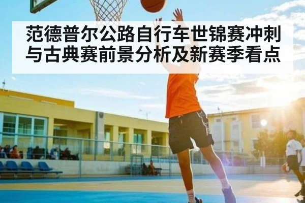 范德普尔公路自行车世锦赛冲刺与古典赛前景分析及新赛季看点