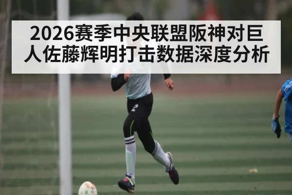 2026赛季中央联盟阪神对巨人佐藤辉明打击数据深度分析
