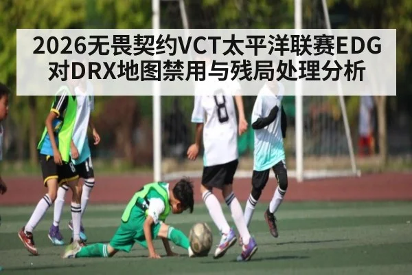 2026无畏契约VCT太平洋联赛EDG对DRX地图禁用与残局处理分析