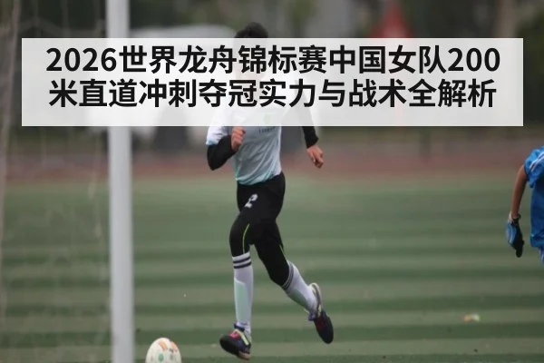 2026世界龙舟锦标赛中国女队200米直道冲刺夺冠实力与战术全解析