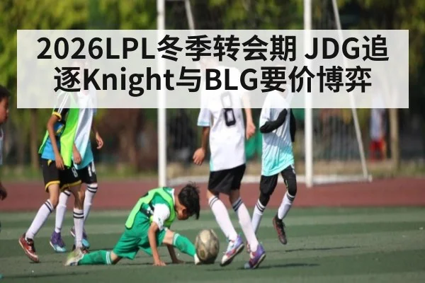 2026LPL冬季转会期 JDG追逐Knight与BLG要价博弈